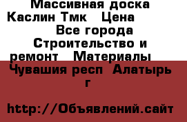 Массивная доска Каслин Тмк › Цена ­ 2 000 - Все города Строительство и ремонт » Материалы   . Чувашия респ.,Алатырь г.